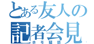 とある友人の記者会見（ホモ疑惑）