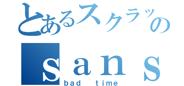 とあるスクラッチャーのｓａｎｓ戦（ｂａｄ  ｔｉｍｅ）