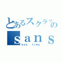 とあるスクラッチャーのｓａｎｓ戦（ｂａｄ  ｔｉｍｅ）