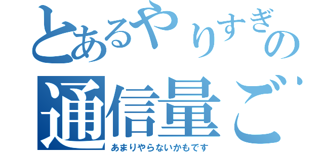 とあるやりすぎさんの通信量ごえ（あまりやらないかもです）