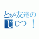 とある友達のじじつ！（）