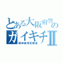 とある大阪府警のガイキチ警察Ⅱ（精神異常犯罪者）