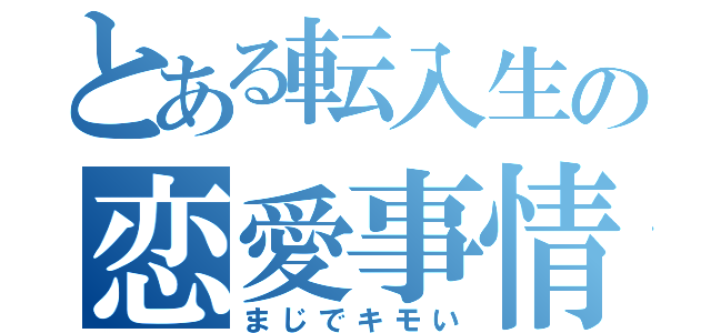 とある転入生の恋愛事情（まじでキモい）