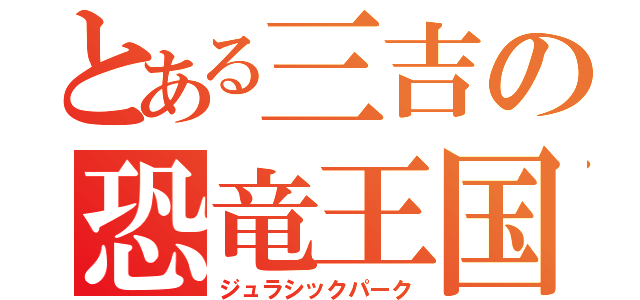 とある三吉の恐竜王国（ジュラシックパーク）