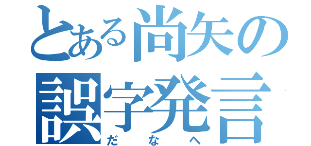 とある尚矢の誤字発言（だなへ）