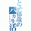 とある郁哉のバカ生活（シネヨオマエ）