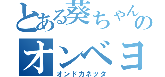 とある葵ちゃんのオンベヨネッタ（オンドカネッタ）