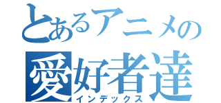 とあるアニメの愛好者達（インデックス）