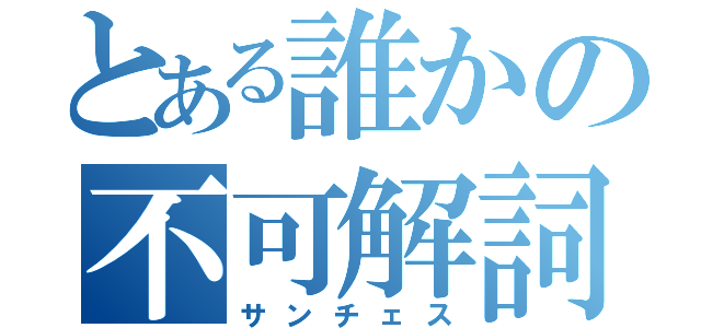 とある誰かの不可解詞（サンチェス）