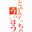 とあるみずっちのうっほうっほ（☆☆☆☆☆☆）