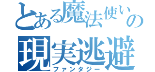 とある魔法使いの現実逃避（ファンタジー）