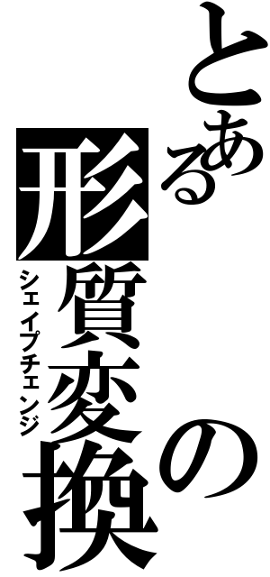 とあるの形質変換（シェイプチェンジ）