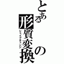 とあるの形質変換（シェイプチェンジ）