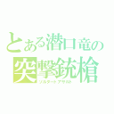 とある潜口竜の突撃銃槍（ソルダートアサルト）