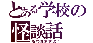 とある学校の怪談話（呪われますよ〜）