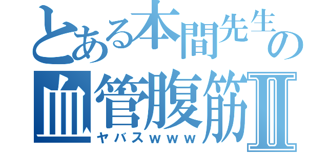 とある本間先生の血管腹筋Ⅱ（ヤバスｗｗｗ）