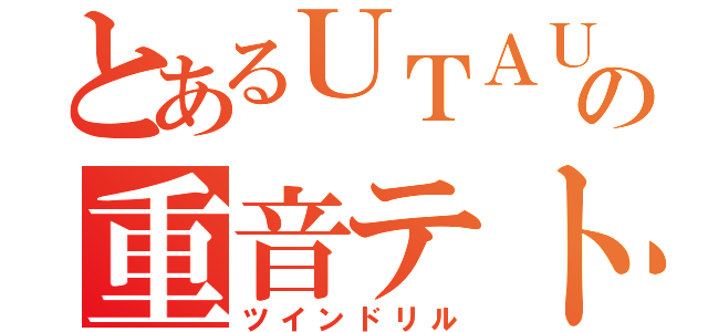 とあるＵＴＡＵの重音テト（ツインドリル）