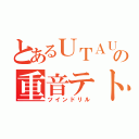 とあるＵＴＡＵの重音テト（ツインドリル）