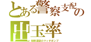 とある警察支配の出玉率（朝鮮涙袋のマッチポンプ）