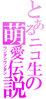 とあるニコ生の萌愛伝説（ウンタンウンタン）