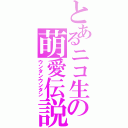 とあるニコ生の萌愛伝説（ウンタンウンタン）