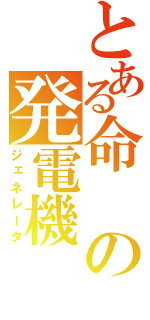 とある命の発電機（ジェネレータ）