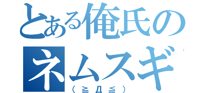 とある俺氏のネムスギィ！（（≧Д≦））