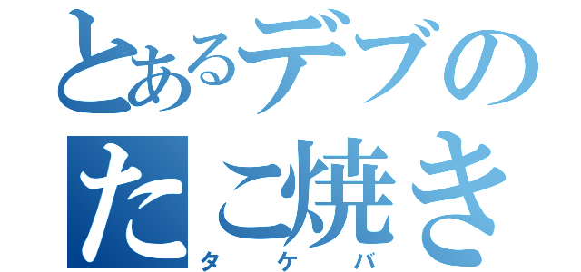 とあるデブのたこ焼き（タケバ）