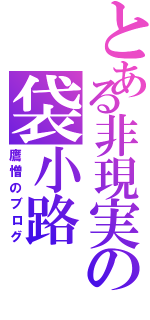 とある非現実の袋小路（鷹憎のブログ）