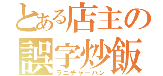 とある店主の誤字炒飯（ラニチャーハン）