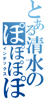 とある清水のぽぽぽぽーん（インデックス）