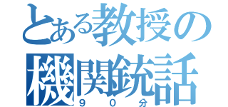 とある教授の機関銃話（９０分）