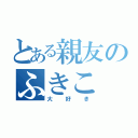 とある親友のふきこ（大好き）