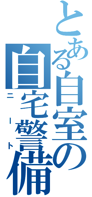 とある自室の自宅警備員（ニート）