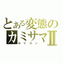 とある変態のカミサマⅡ（ロリコン）