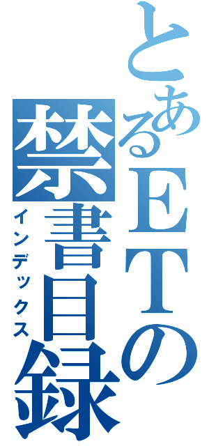 とあるＥＴの禁書目録（インデックス）