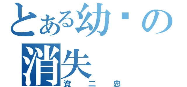 とある幼驊の消失（資二忠）