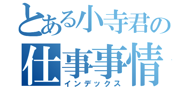 とある小寺君の仕事事情（インデックス）