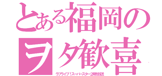 とある福岡のヲタ歓喜（ラブライブ！スーパースター２期を放送）