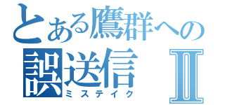 とある鷹群への誤送信Ⅱ（ミステイク）