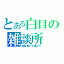 とある白目の雑談所（白目剥いて逝こう）