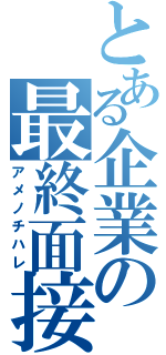 とある企業の最終面接（アメノチハレ）