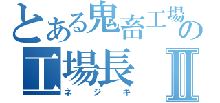 とある鬼畜工場の工場長Ⅱ（ネジキ）