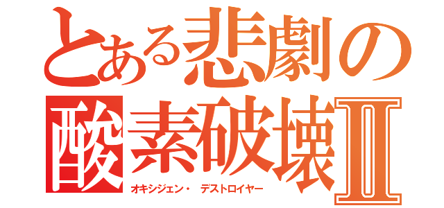 とある悲劇の酸素破壊Ⅱ（オキシジェン・ デストロイヤー）