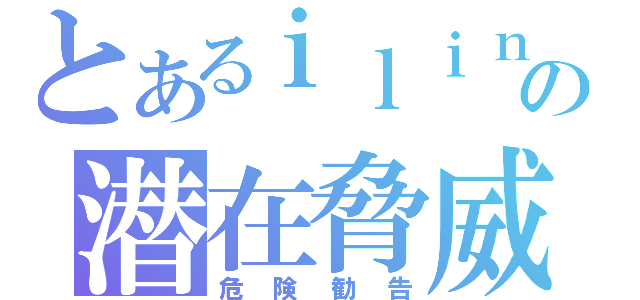 とあるｉｌｉｎｋの潜在脅威（危険勧告）