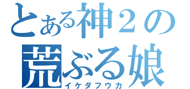 とある神２の荒ぶる娘（イケダフウカ）