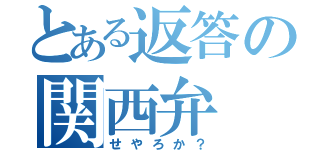 とある返答の関西弁（せやろか？）