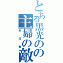 とある黒光のの主婦の敵（来訪者）