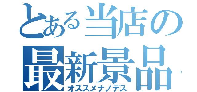 とある当店の最新景品（オススメナノデス）