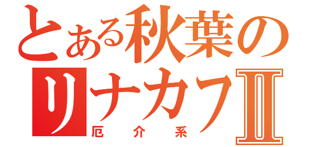 とある秋葉のリナカフェⅡ（厄　介　系）